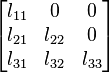        begin{bmatrix}            l_{11} & 0 & 0             l_{21} & l_{22} & 0             l_{31} & l_{32} & l_{33}          end{bmatrix} 