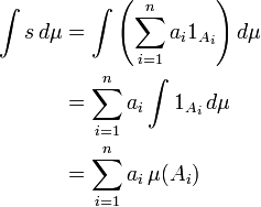 begin{align}  int s , dmu &{}= intleft(sum_{i=1}^{n} a_i 1_{A_i}right) dmu    &{}= sum_{i=1}^{n} a_iint 1_{A_i} , dmu    &{}= sum_{i=1}^{n} a_i , mu(A_i) end{align}