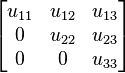          begin{bmatrix}            u_{11} & u_{12} & u_{13}             0 & u_{22} & u_{23}             0 & 0 & u_{33}          end{bmatrix}