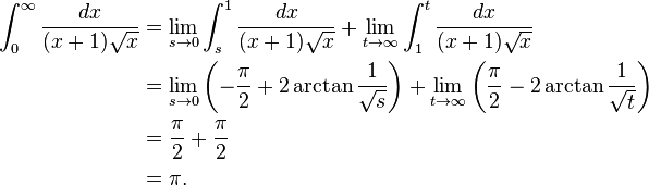 begin{align}  int_{0}^{infty} frac{dx}{(x+1)sqrt{x}} &{} = lim_{s to 0} int_{s}^{1} frac{dx}{(x+1)sqrt{x}}    + lim_{t to infty} int_{1}^{t} frac{dx}{(x+1)sqrt{x}}    &{} = lim_{s to 0} left( - frac{pi}{2} + 2 arctanfrac{1}{sqrt{s}} right)    + lim_{t to infty} left( frac{pi}{2} - 2 arctanfrac{1}{sqrt{t}} right)    &{} = frac{pi}{2} + frac{pi}{2}    &{} = pi . end{align}